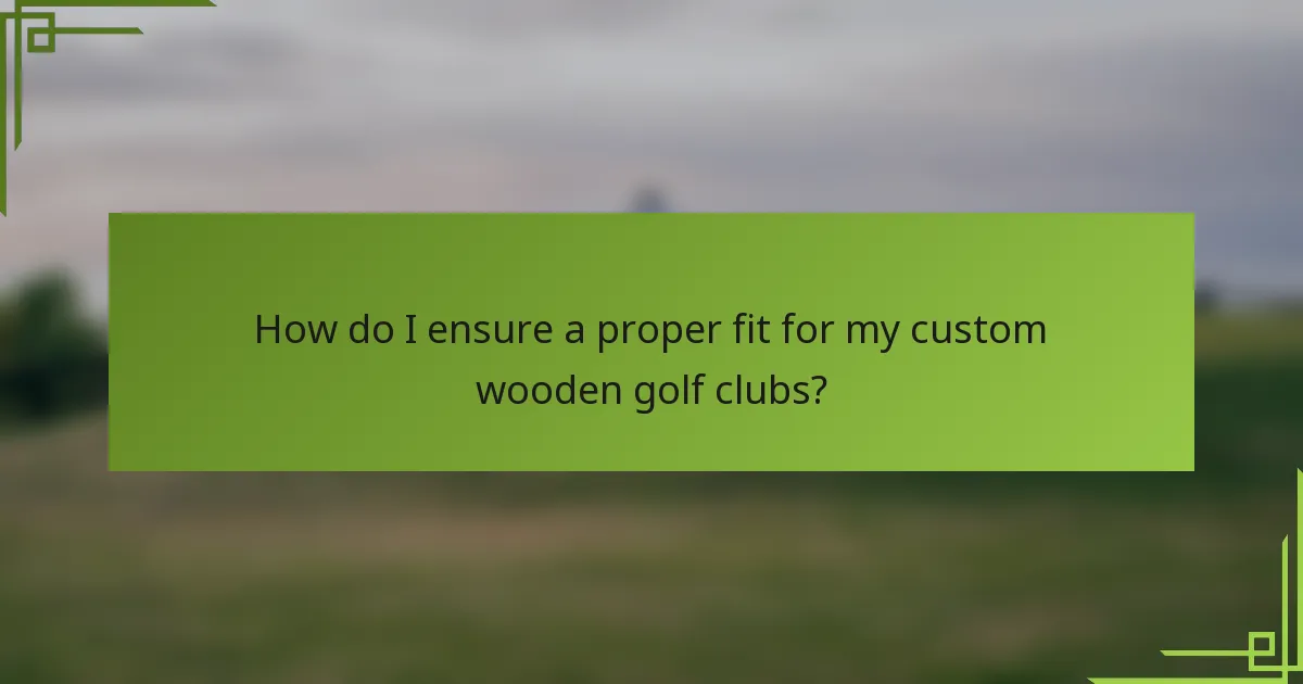 How do I ensure a proper fit for my custom wooden golf clubs?