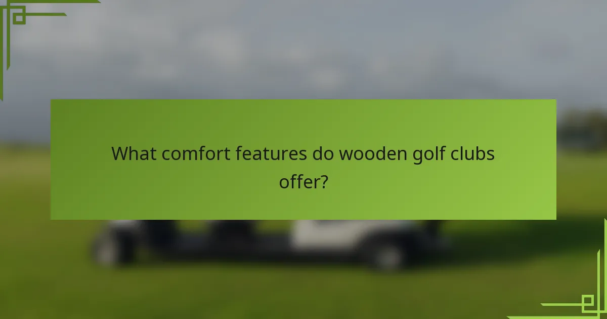 What comfort features do wooden golf clubs offer?