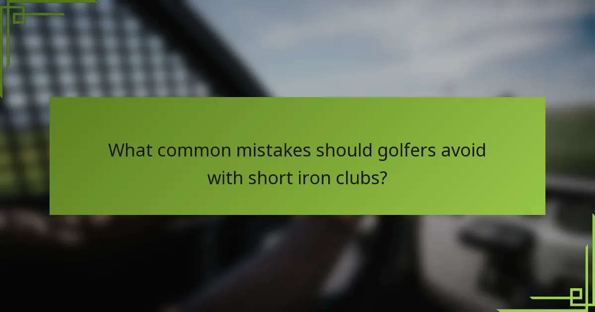 What common mistakes should golfers avoid with short iron clubs?