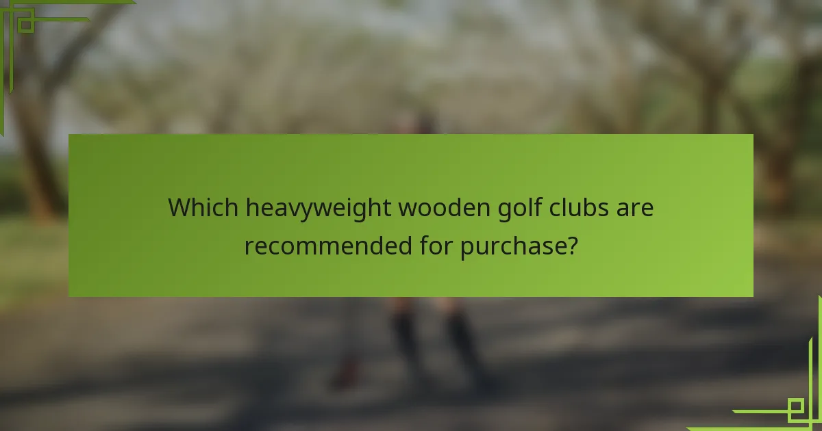 Which heavyweight wooden golf clubs are recommended for purchase?